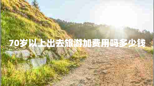 70歲以上出去旅游加費(fèi)用嗎多少錢(qián)