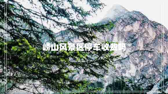 嶗山風(fēng)景區(qū)停車收費(fèi)嗎