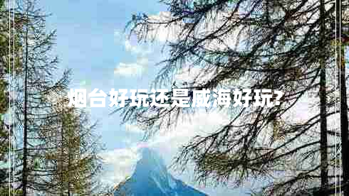 煙臺好玩還是威海好玩?