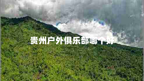 貴州戶(hù)外俱樂(lè )部哪個(gè)好