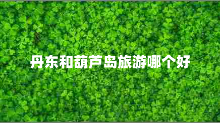 丹東和葫蘆島旅游哪個好