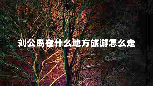 劉公島在什么地方旅游怎么走
