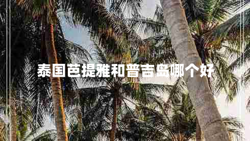泰國芭提雅和普吉島哪個(gè)好