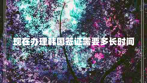 現(xiàn)在辦理韓國簽證需要多長時(shí)間