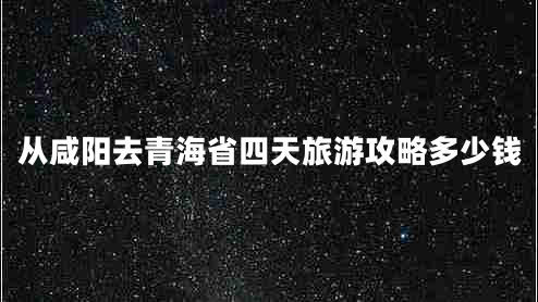 從咸陽(yáng)去青海省四天旅游攻略多少錢(qián)