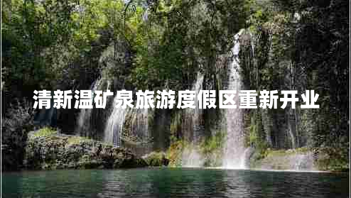 清新溫礦泉旅游度假區重新開(kāi)業(yè)