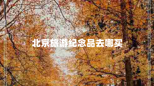 北京旅游紀(jì)念品去哪買