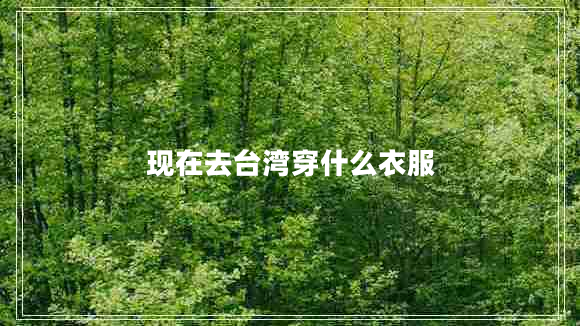 現(xiàn)在去臺(tái)灣穿什么衣服