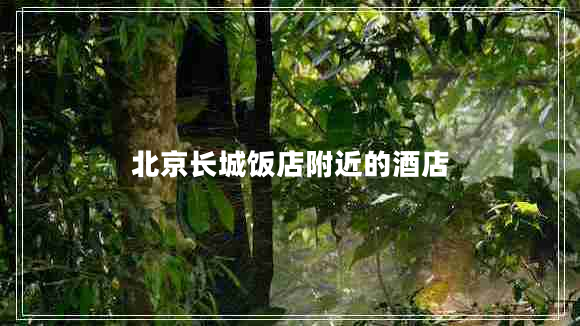 北京長(zhǎng)城飯店附近的酒店