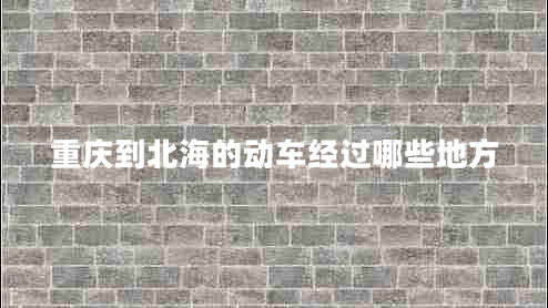 重慶到北海的動車經(jīng)過哪些地方