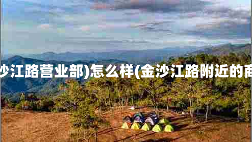 金沙江路營(yíng)業(yè)部)怎么樣(金沙江路附近的商場(chǎng)