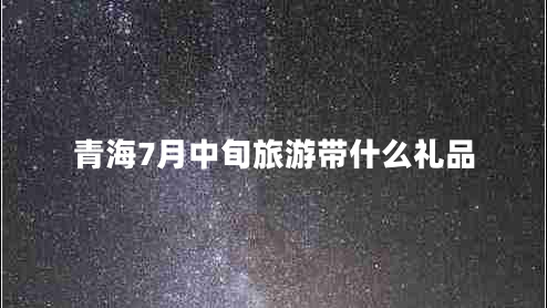 青海7月中旬旅游帶什么禮品