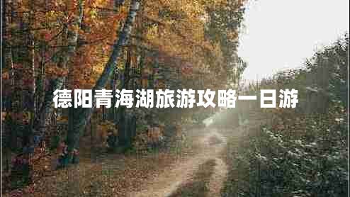 德陽(yáng)青海湖旅游攻略一日游
