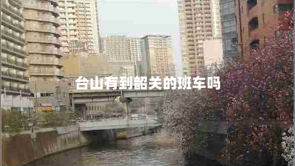 臺山有到韶關(guān)的班車(chē)嗎