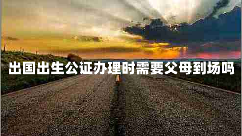 出國出生公證辦理時(shí)需要父母到場嗎