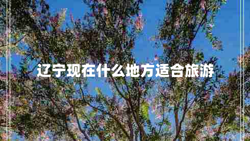 遼寧現在什么地方適合旅游