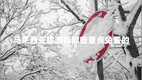 馬來(lái)西亞旅游有那些景點(diǎn)免費(fèi)的