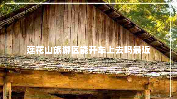 蓮花山旅游區能開(kāi)車(chē)上去嗎最近