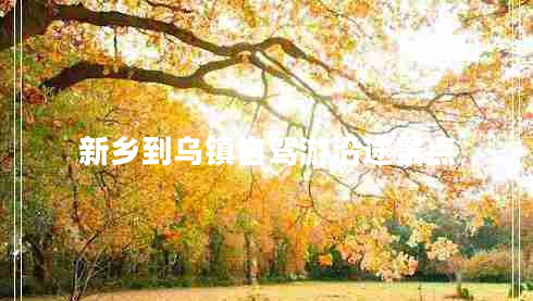 新鄉(xiāng)到烏鎮(zhèn)自駕游沿途景點(diǎn)