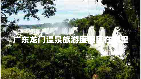 廣東龍門(mén)溫泉旅游度假區在哪里