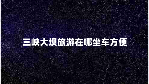三峽大壩旅游在哪坐車(chē)方便