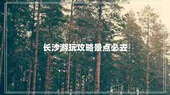 長(zhǎng)沙游玩攻略景點(diǎn)必去