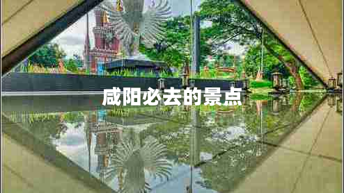 咸陽必去的景點 咸陽必去的景點