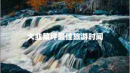 大韭菜坪最佳旅游時(shí)間