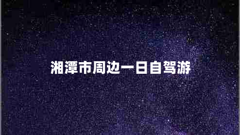 湘潭市周邊一日自駕游