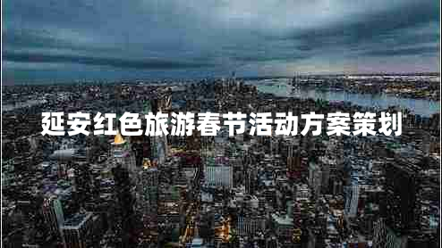 延安紅色旅游春節(jié)活動(dòng)方案策劃