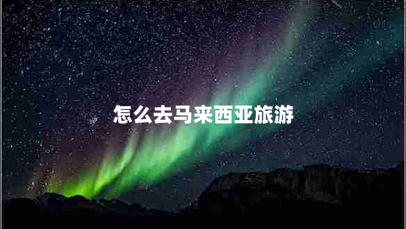 怎么去馬來(lái)西亞旅游