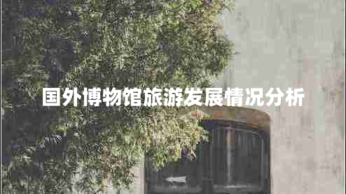 國(guó)外博物館旅游發(fā)展情況分析