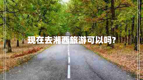 現在去湘西旅游可以嗎?
