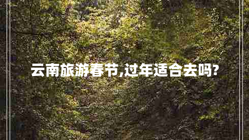 云南旅游春節(jié),過(guò)年適合去嗎?