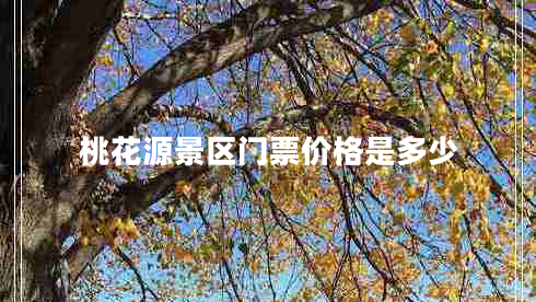 桃花源景區(qū)門票價(jià)格是多少