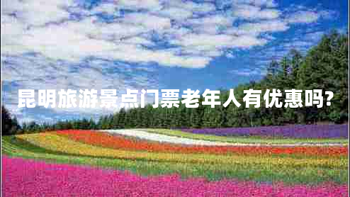 昆明旅游景點門票老年人有優(yōu)惠嗎?