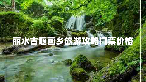 麗水古堰畫(huà)鄉旅游攻略門(mén)票價(jià)格