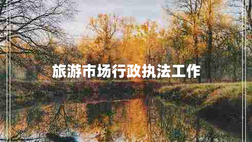 旅游市場(chǎng)行政執法工作