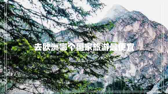 去歐洲哪個(gè)國(guó)家旅游最便宜