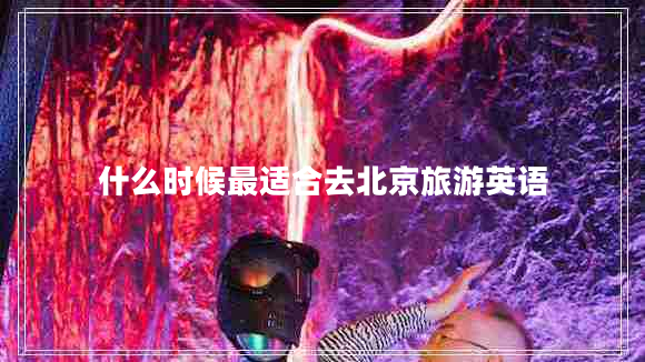 什么時(shí)候最適合去北京旅游英語