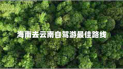 海南去云南自駕游最佳路線(xiàn)