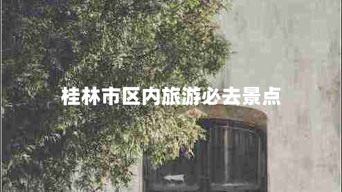 桂林市區(qū)內旅游必去景點