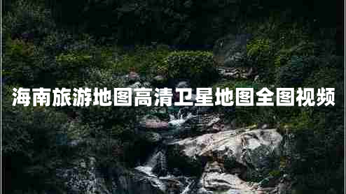 海南旅游地圖高清衛星地圖全圖視頻