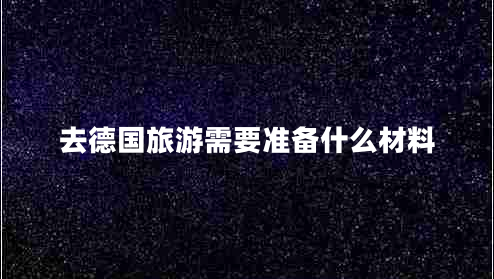 去德國(guó)旅游需要準(zhǔn)備什么材料