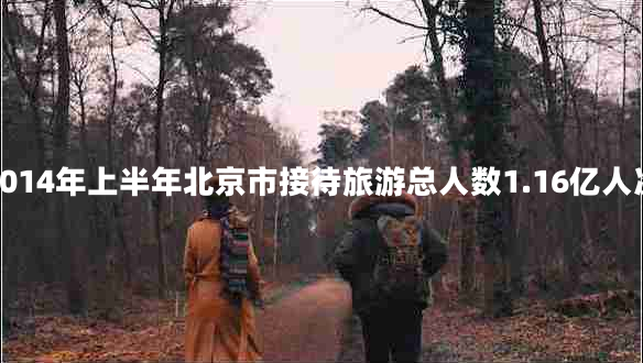 2014年上半年北京市接待旅游總人數1.16億人次