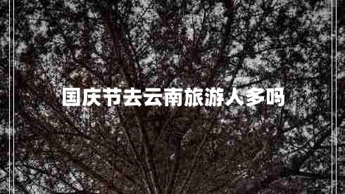 國慶節去云南旅游人多嗎