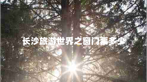 長(zhǎng)沙旅游世界之窗門(mén)票多少