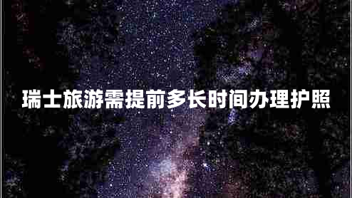 瑞士旅游需提前多長時間辦理護(hù)照