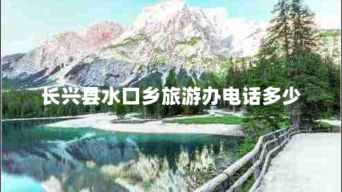 長興縣水口鄉(xiāng)旅游辦電話多少