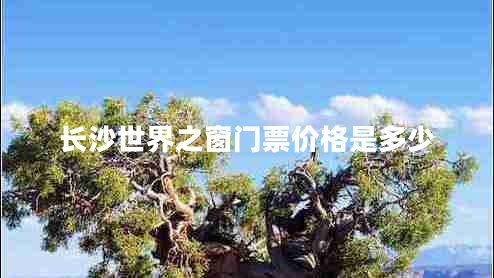 長(zhǎng)沙世界之窗門票價(jià)格是多少